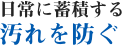日常に蓄積する汚れを防ぐ
